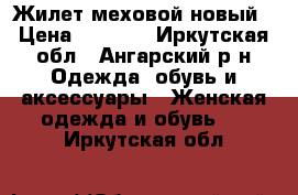 Жилет меховой новый › Цена ­ 3 000 - Иркутская обл., Ангарский р-н Одежда, обувь и аксессуары » Женская одежда и обувь   . Иркутская обл.